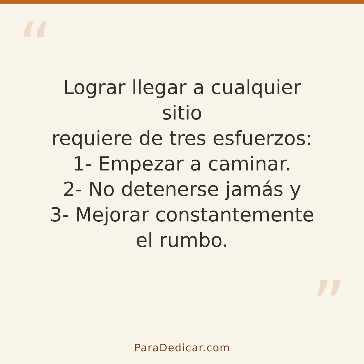 Frase para dedicar: Lograr llegar a cualquier sitio requiere de tres esfuerzos: 1- Empezar a caminar. 2- No detenerse jamás y 3- Mejorar con…