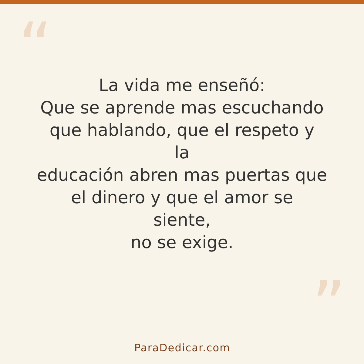 Frase para dedicar: La vida me enseñó: Que se aprende mas escuchando que hablando, que el respeto y la educación abren mas puertas que el di…