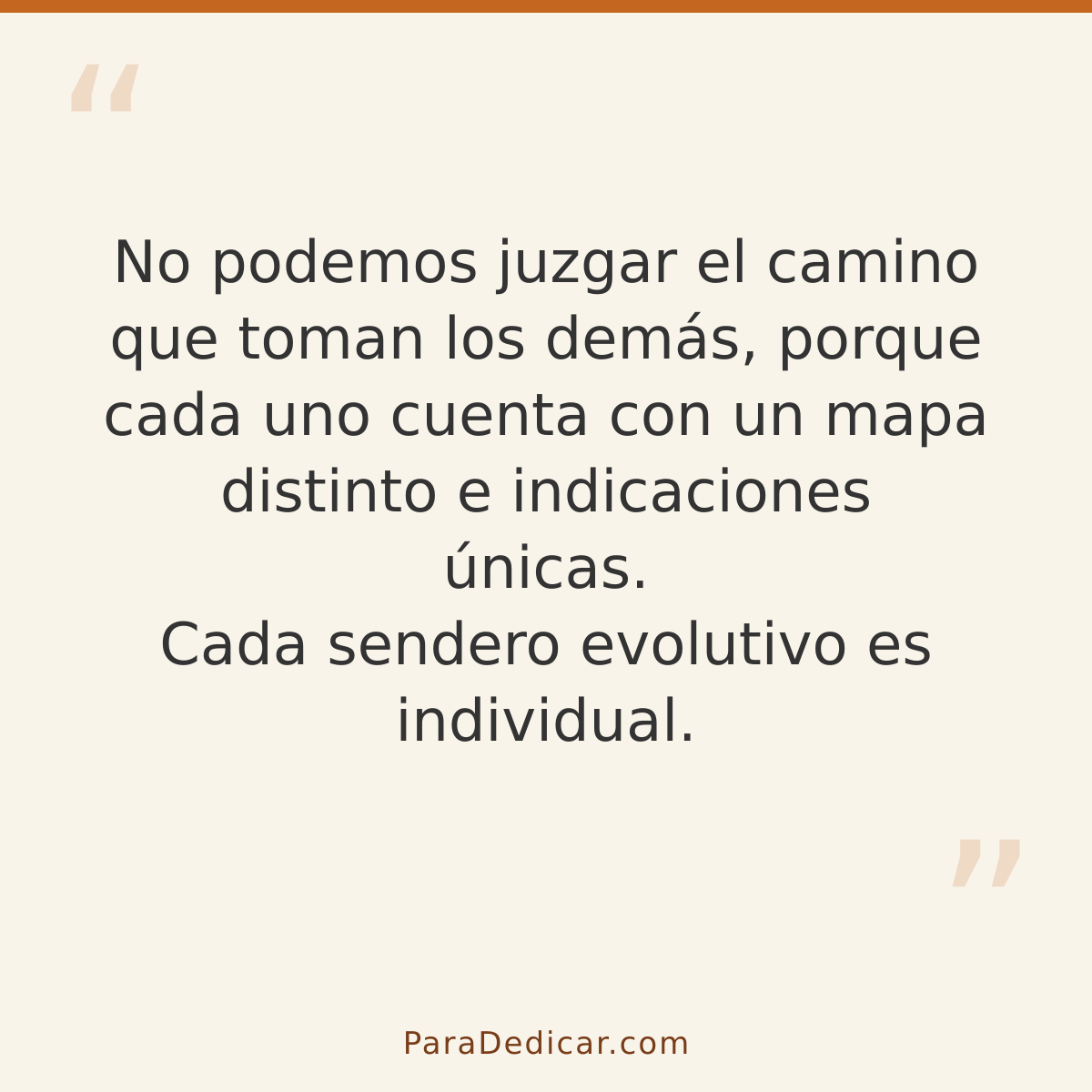 Frase para dedicar: No podemos juzgar el camino que toman los demás, porque cada uno cuenta con un mapa distinto e indicaciones únicas. Cada…