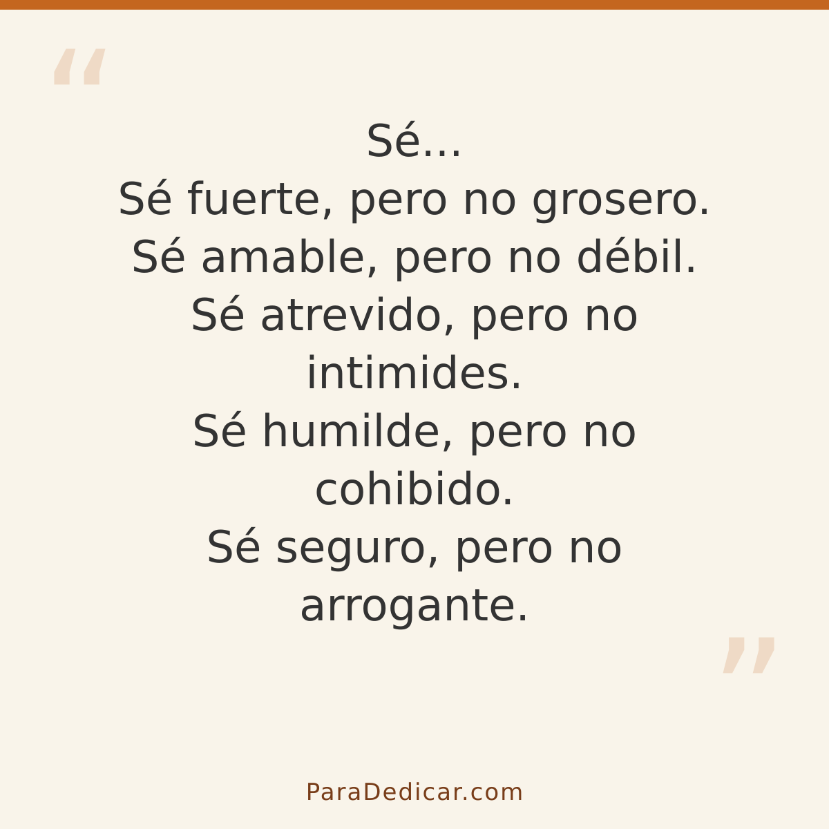 Frase para dedicar: Sé... Sé fuerte, pero no grosero. Sé amable, pero no débil. Sé atrevido, pero no intimides. Sé humilde, pero no cohibido…