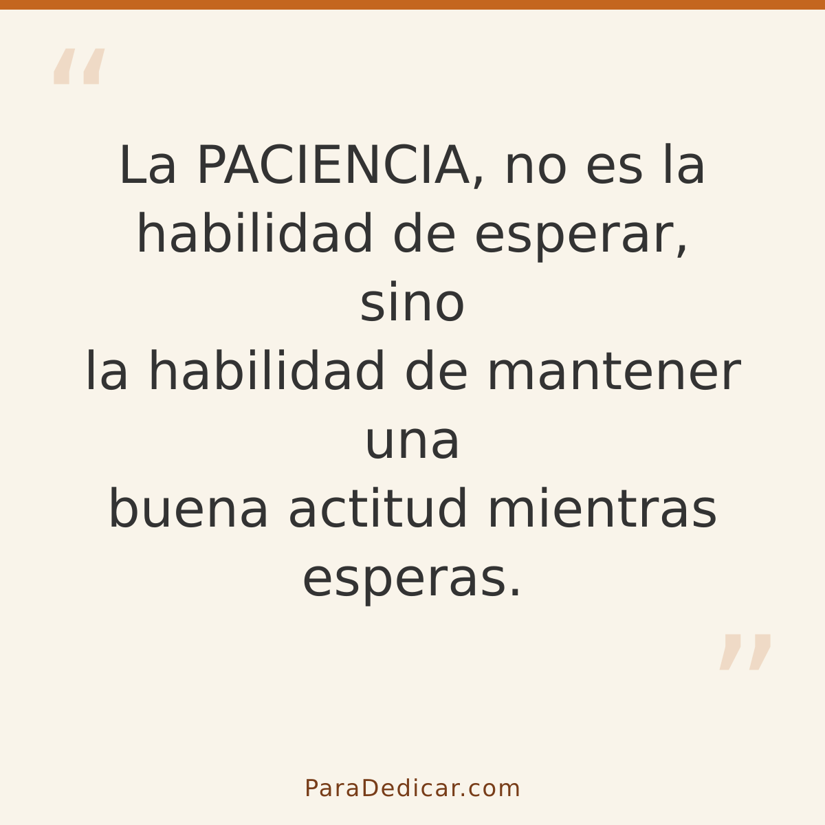 Frase para dedicar: La PACIENCIA, no es la habilidad de esperar, sino la habilidad de mantener una buena actitud mientras esperas.