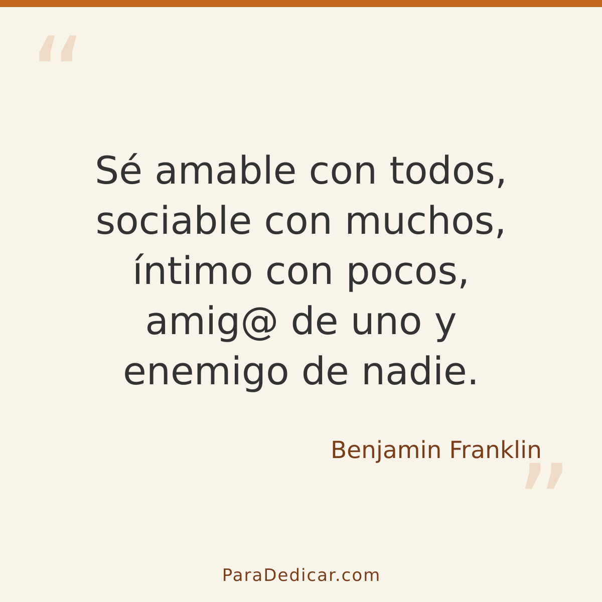 Frase para dedicar: Sé amable con todos, sociable con muchos, íntimo con pocos, amig@ de uno y enemigo de nadie.