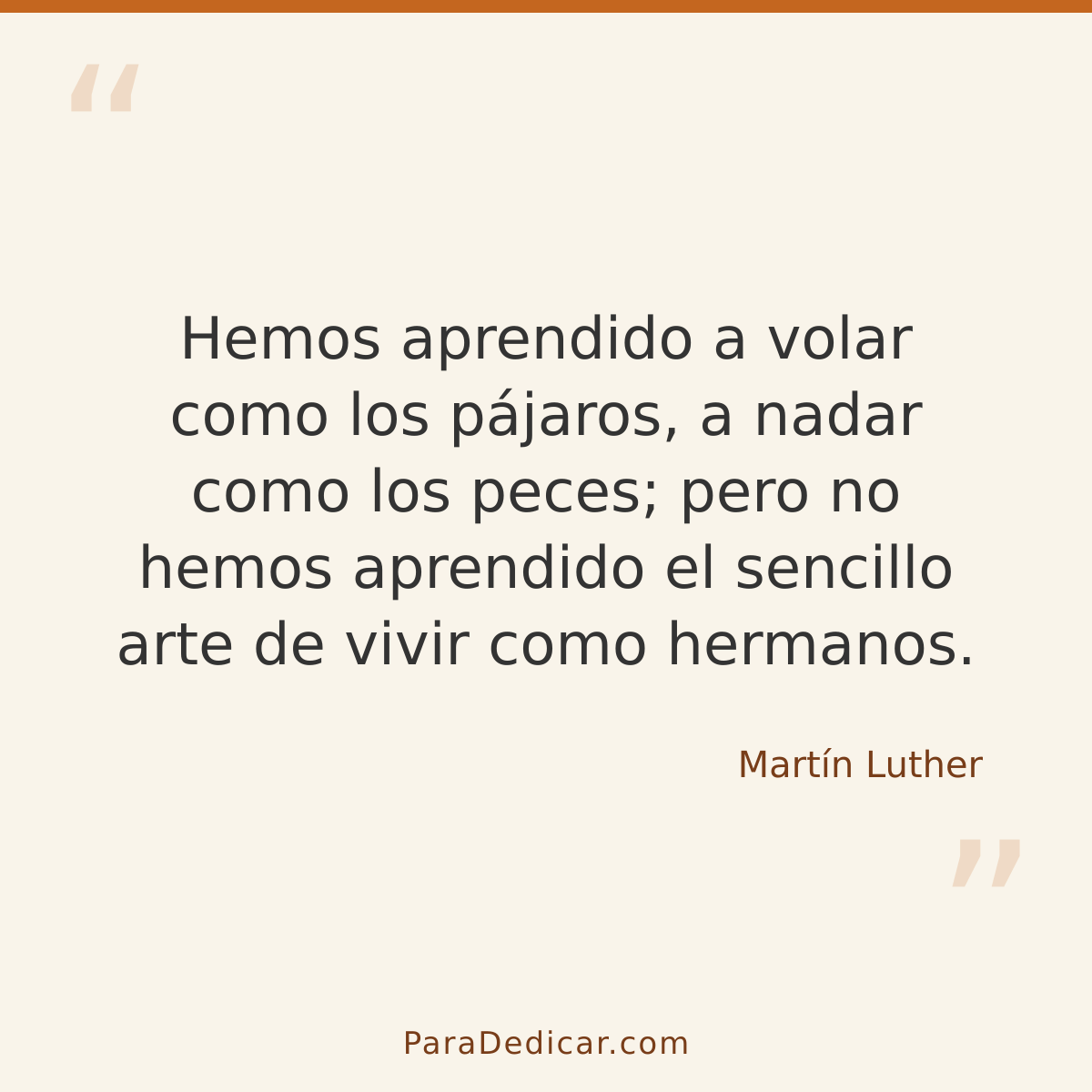 Frase para dedicar: Hemos aprendido a volar como los pájaros, a nadar como los peces; pero no hemos aprendido el sencillo arte de vivir como…