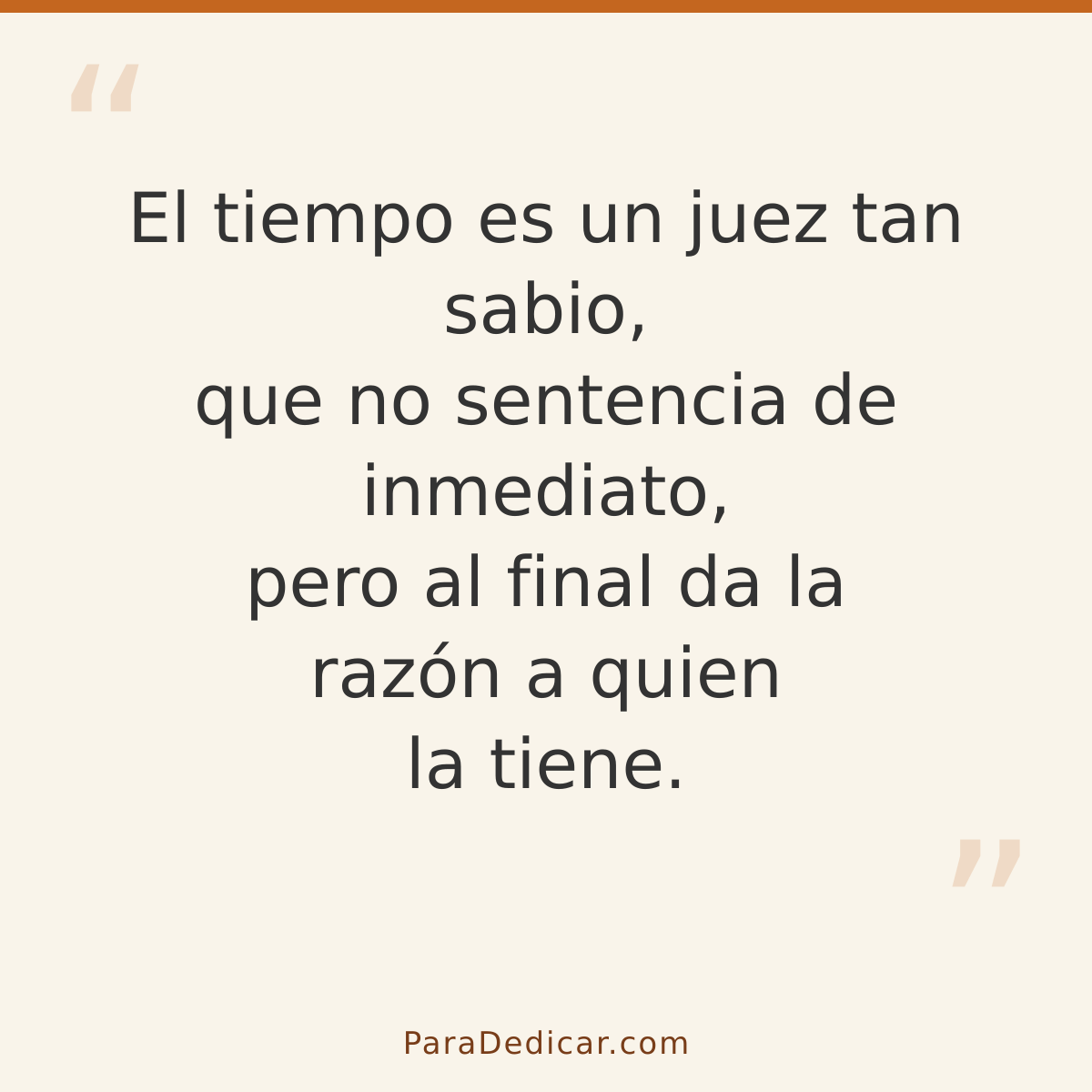 Frase para dedicar: El tiempo es un juez tan sabio, que no sentencia de inmediato, pero al final da la razón a quien la tiene.