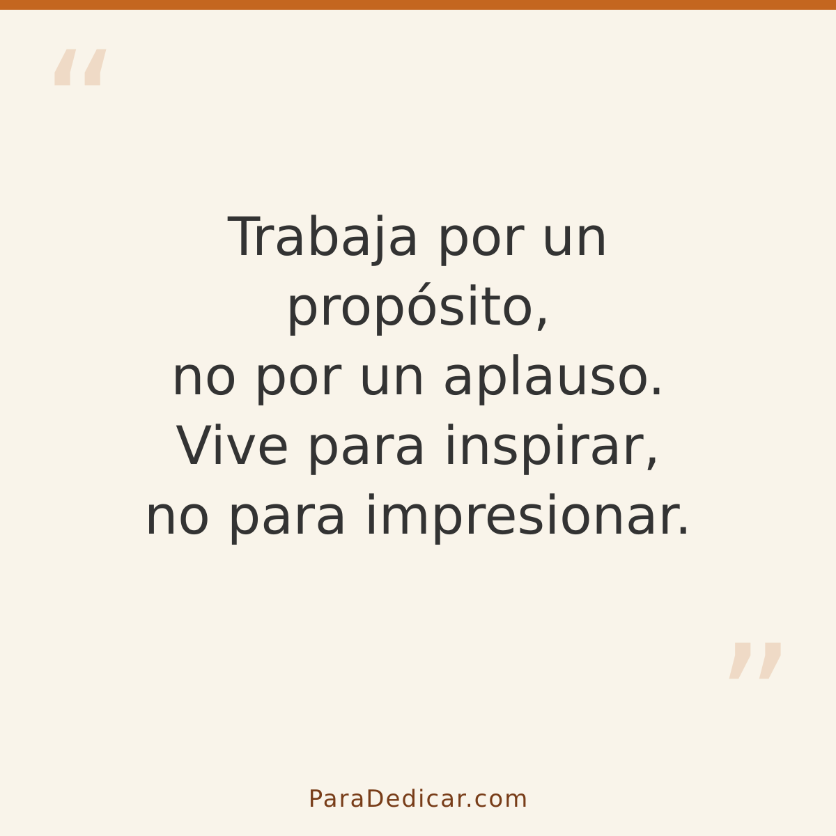 Frase para dedicar: Trabaja por un propósito, no por un aplauso. Vive para inspirar, no para impresionar.