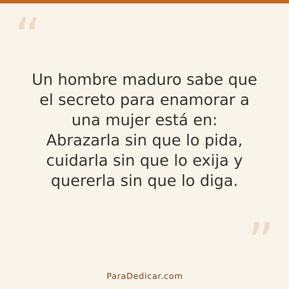 Frase para dedicar: Un hombre maduro sabe que el secreto para enamorar a una mujer está en: Abrazarla sin que lo pida, cuidarla sin que lo e…