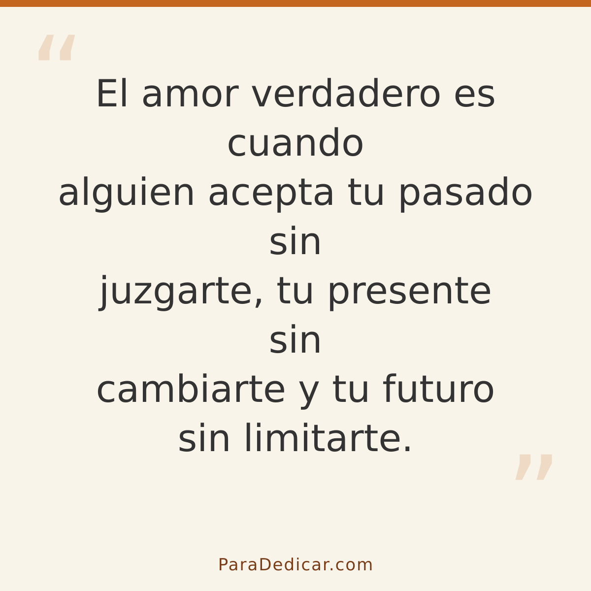 Frase para dedicar: El amor verdadero es cuando alguien acepta tu pasado sin juzgarte, tu presente sin cambiarte y tu futuro sin limitarte.