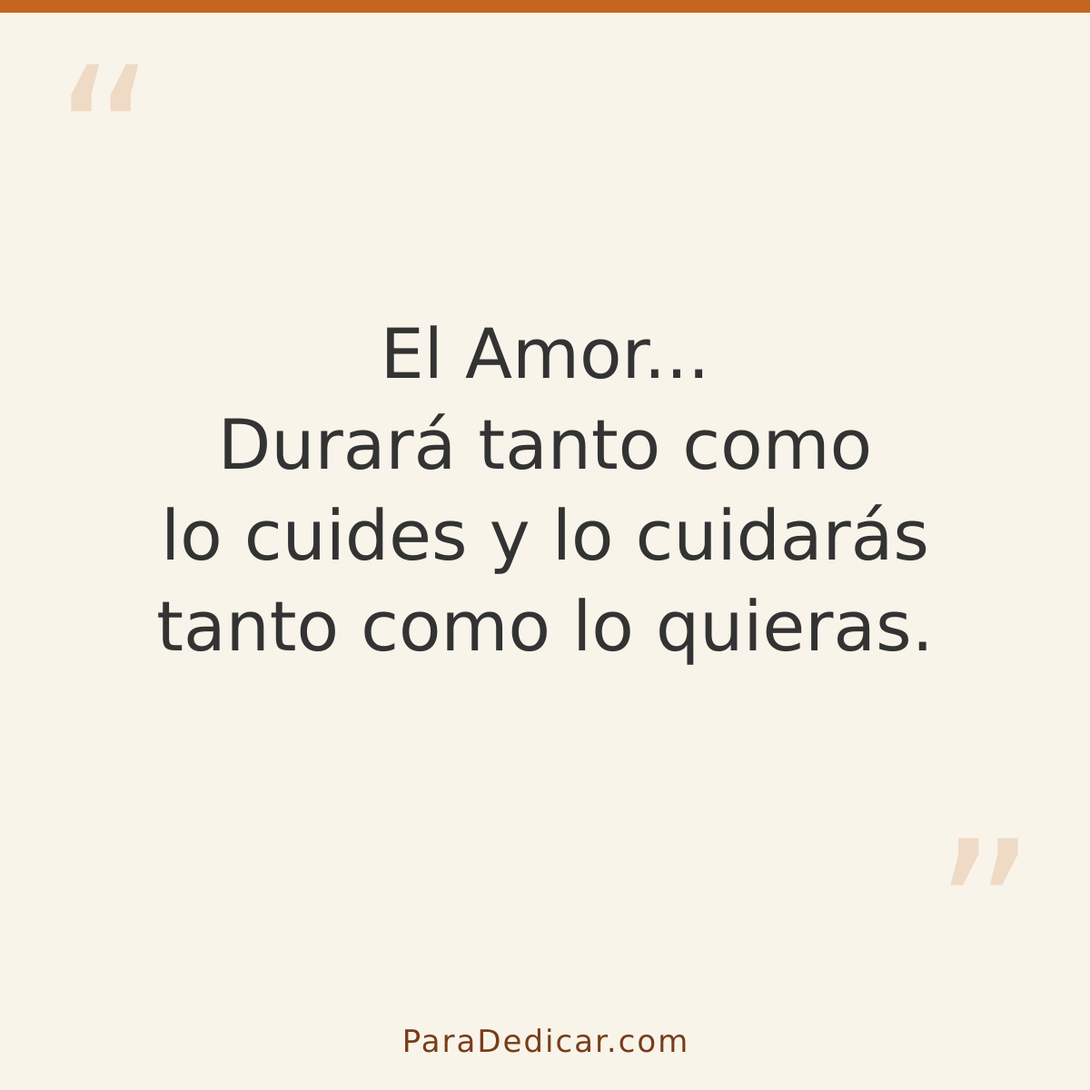 Frase para dedicar: El Amor... Durará tanto como lo cuides y lo cuidarás tanto como lo quieras.