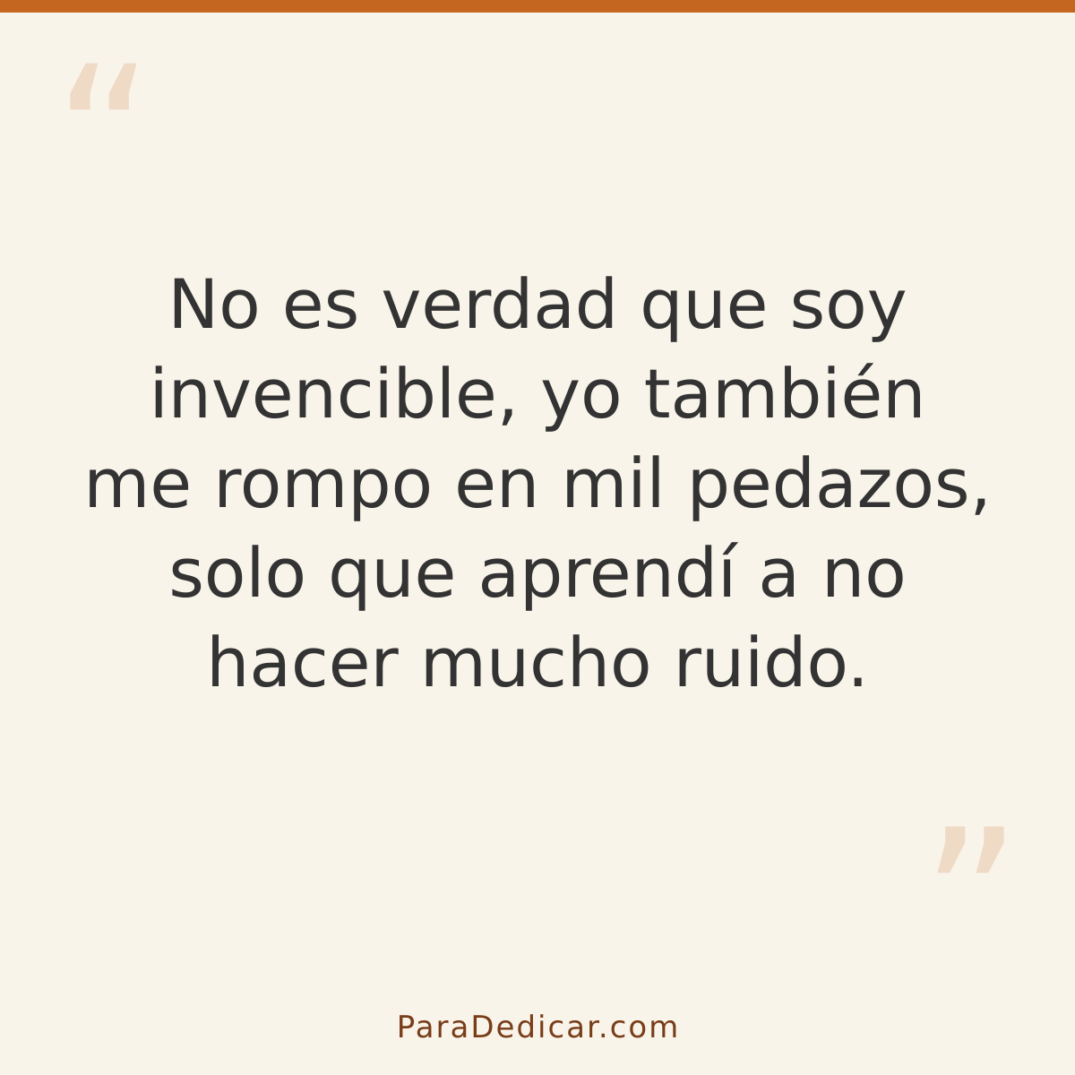 Frase para dedicar: No es verdad que soy invencible, yo también me rompo en mil pedazos, solo que aprendí a no hacer mucho ruido.