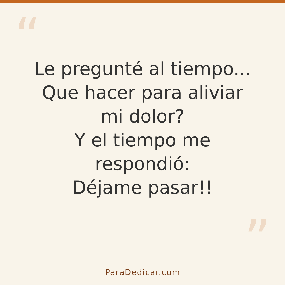Frase para dedicar: Le pregunté al tiempo... Que hacer para aliviar mi dolor? Y el tiempo me respondió: Déjame pasar!!