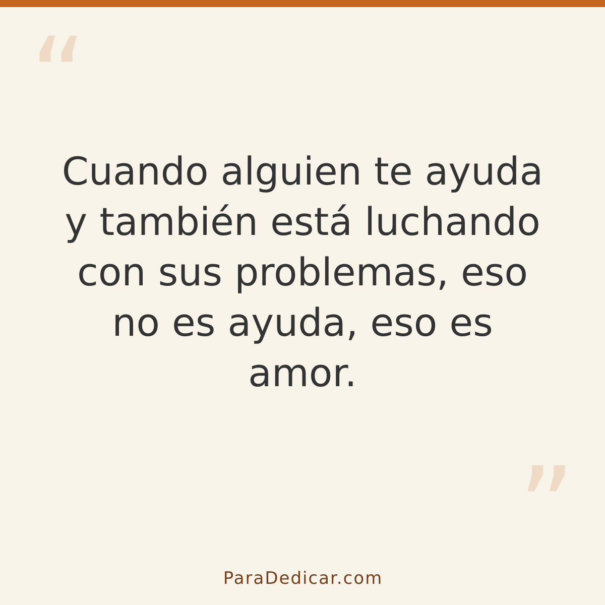 Frase para dedicar: Cuando alguien te ayuda y también está luchando con sus problemas, eso no es ayuda, eso es amor.