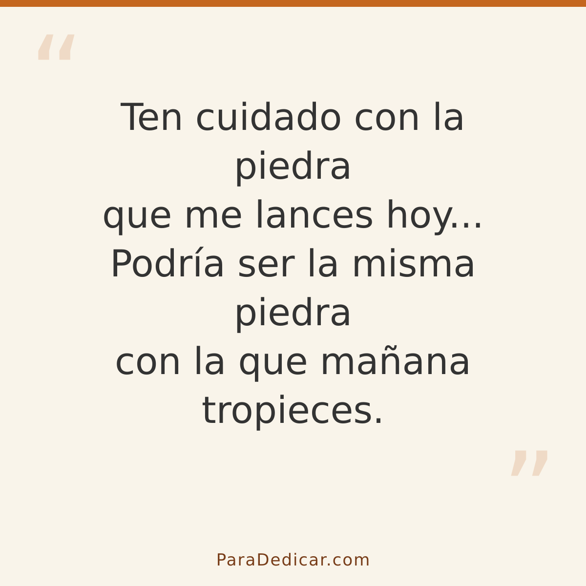 Frase para dedicar: Ten cuidado con la piedra que me lances hoy... Podría ser la misma piedra con la que mañana tropieces.
