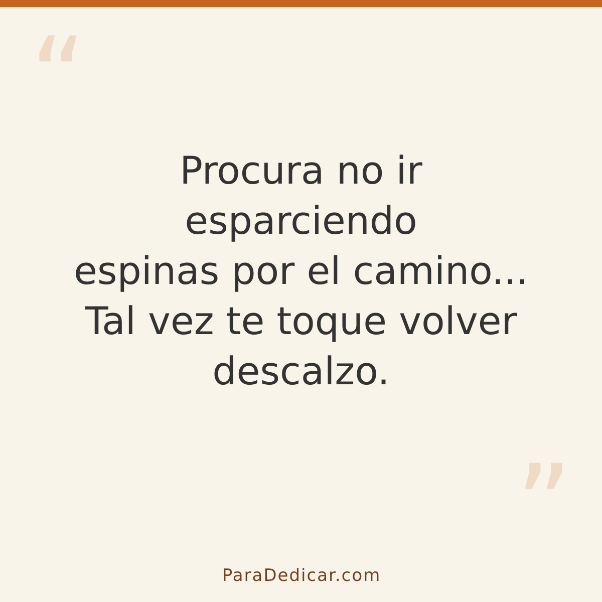 Frase para dedicar: Procura no ir esparciendo espinas por el camino... Tal vez te toque volver descalzo.