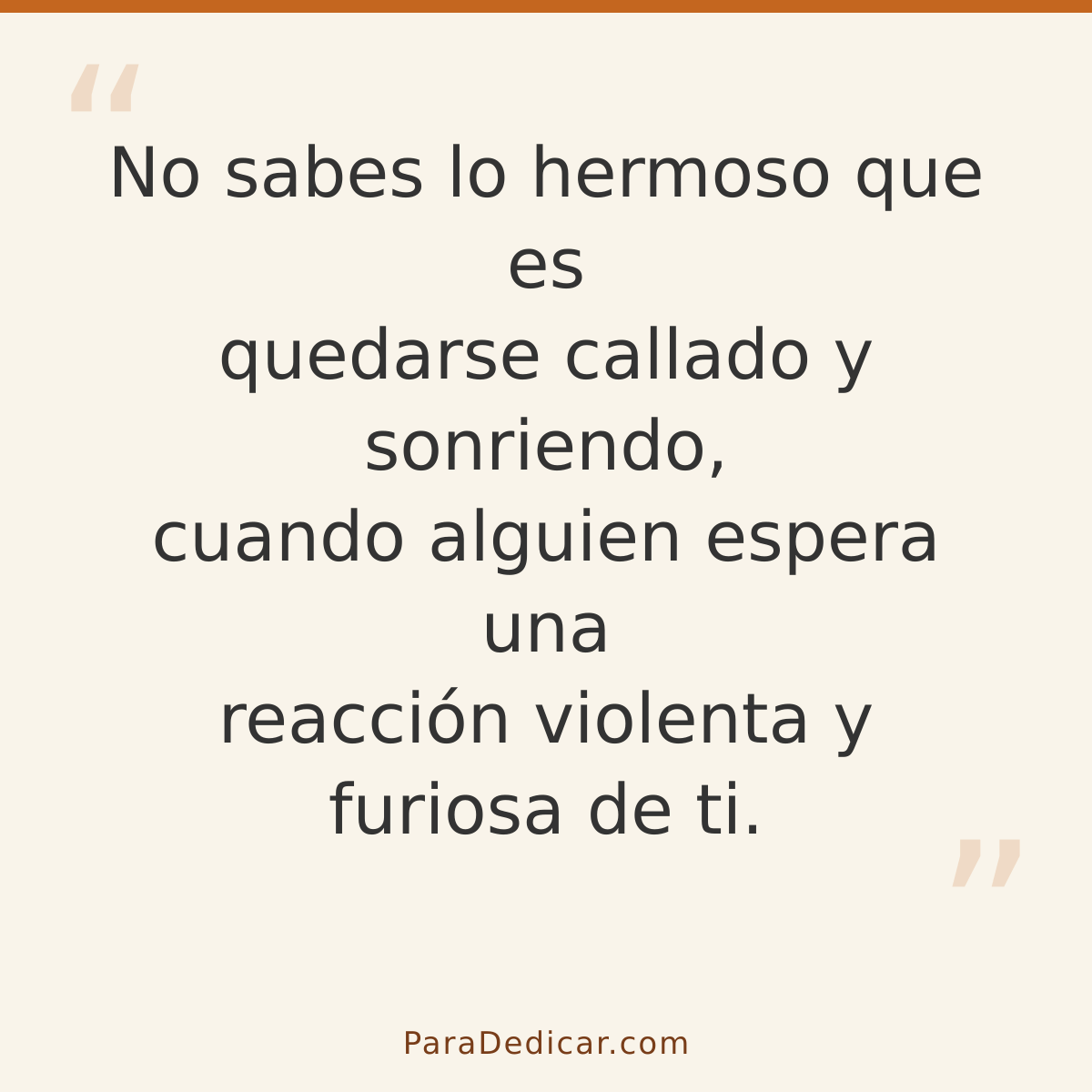 Frase para dedicar: No sabes lo hermoso que es quedarse callado y sonriendo, cuando alguien espera una reacción violenta y furiosa de ti.