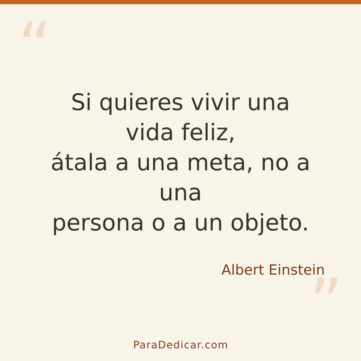 Frase para dedicar: Si quieres vivir una vida feliz, átala a una meta, no a una persona o a un objeto.