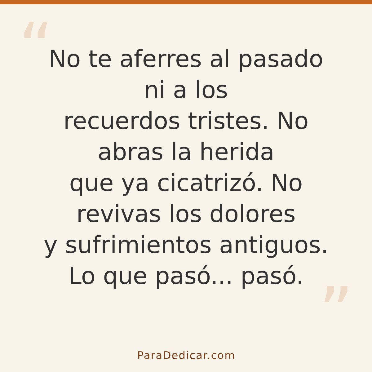 Frase para dedicar: No te aferres al pasado ni a los recuerdos tristes. No abras la herida que ya cicatrizó. No revivas los dolores y sufrim…