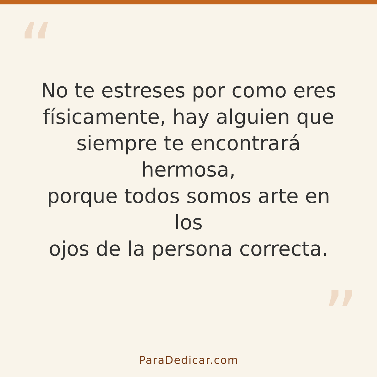 Frase para dedicar: No te estreses por como eres físicamente, hay alguien que siempre te encontrará hermosa, porque todos somos arte en los…