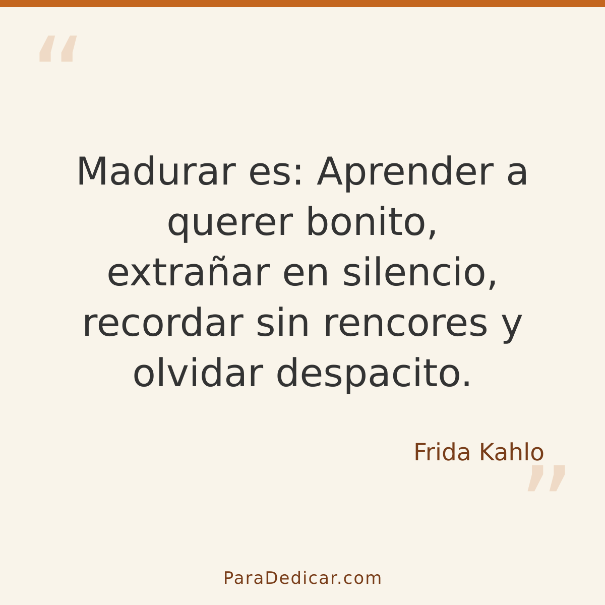Frase para dedicar: Madurar es: Aprender a querer bonito, extrañar en silencio, recordar sin rencores y olvidar despacito.