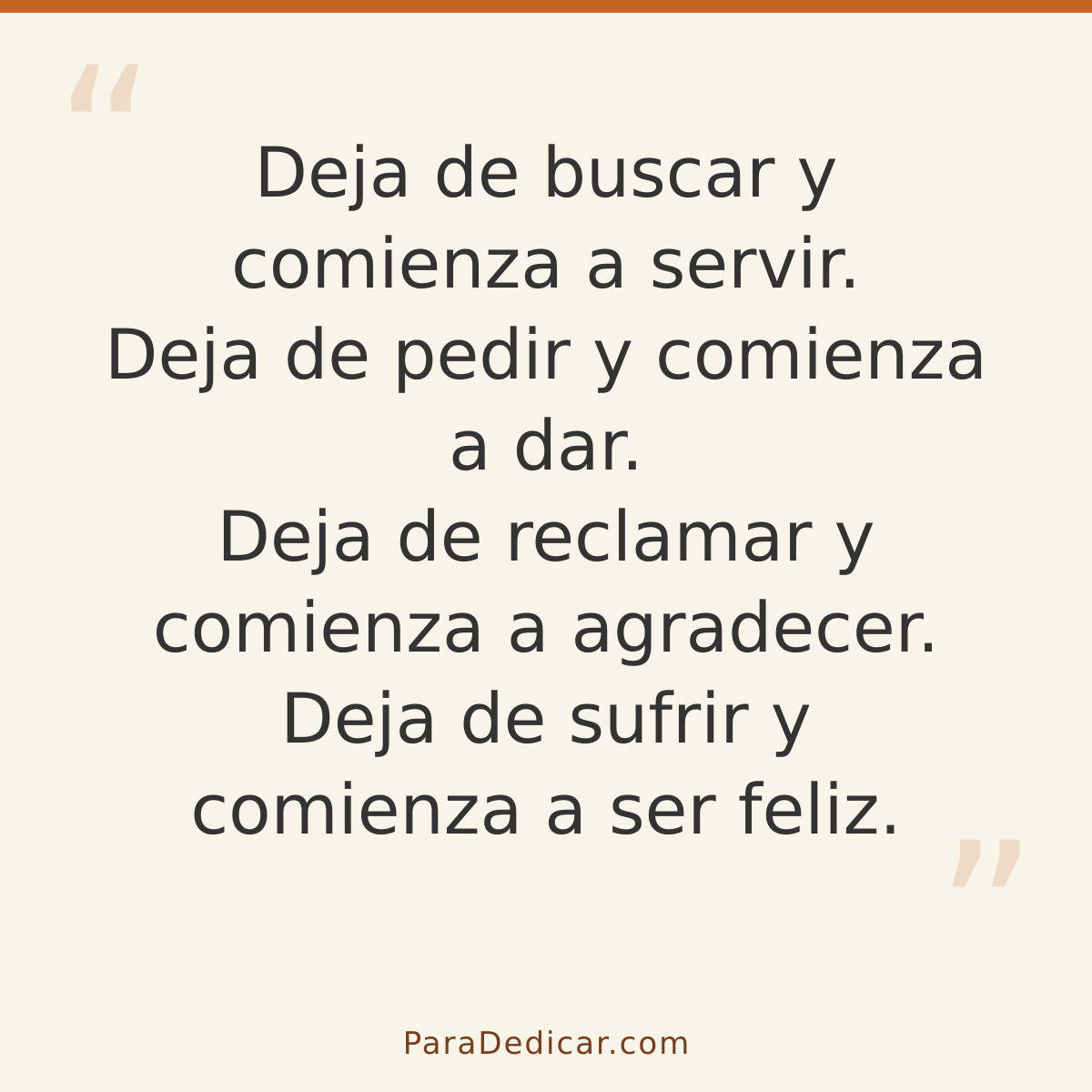 Frase para dedicar: Deja de buscar y comienza a servir. Deja de pedir y comienza a dar. Deja de reclamar y comienza a agradecer. Deja de suf…