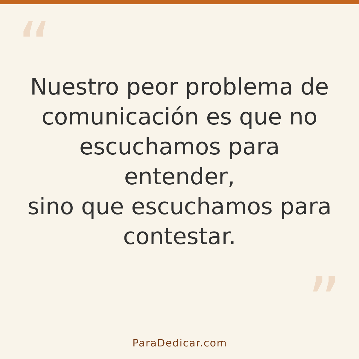 Frase para dedicar: Nuestro peor problema de comunicación es que no escuchamos para entender, sino que escuchamos para contestar.