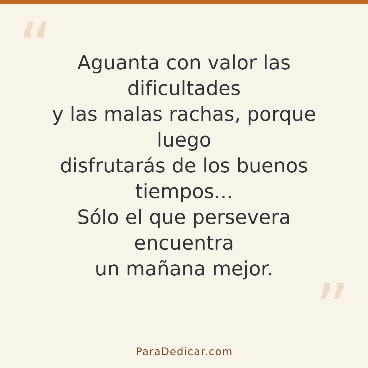 Frase para dedicar: Aguanta con valor las dificultades y las malas rachas, porque luego disfrutarás de los buenos tiempos... Sólo el que per…