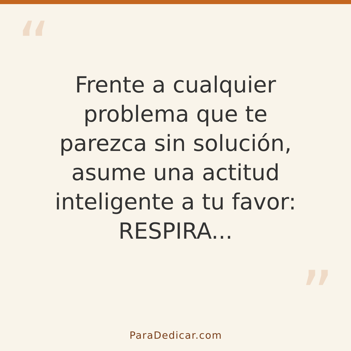 Frase para dedicar: Frente a cualquier problema que te parezca sin solución, asume una actitud inteligente a tu favor: RESPIRA...