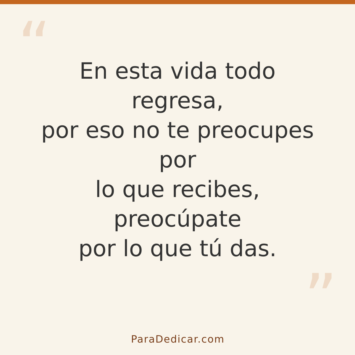 Frase para dedicar: En esta vida todo regresa, por eso no te preocupes por lo que recibes, preocúpate por lo que tú das.